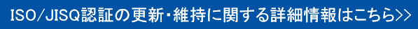 ISO / JISQ認証の更新・維持に関する詳細情報はこちら