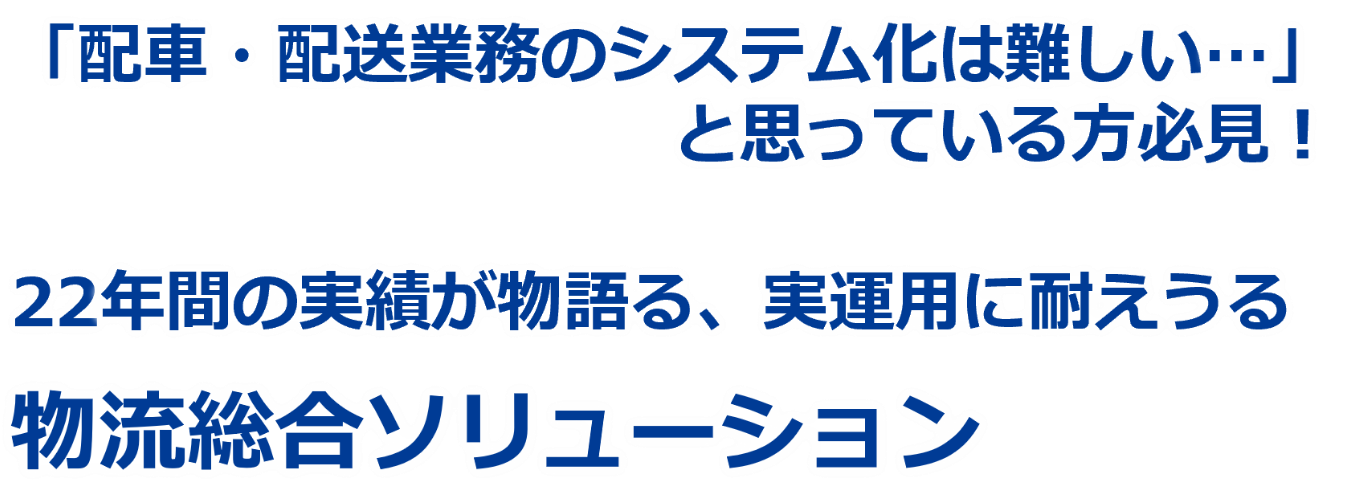 「配車・配送業務のシステム化は難しい…」と思っている方必見!22年間の実績が物語る、実運用に耐えうる物流総合ソリューション