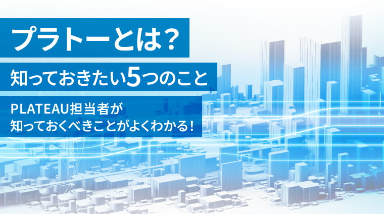 プラトーとは？知っておきたい5つのこと PLATEAU担当者が知っておくべきことがよくわかる！